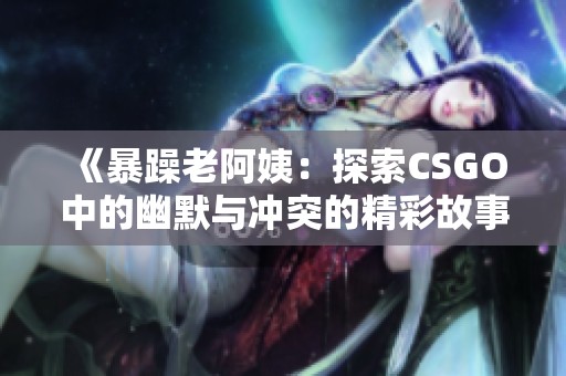 《暴躁老阿姨：探索CSGO中的幽默与冲突的精彩故事》