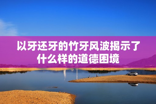 以牙还牙的竹牙风波揭示了什么样的道德困境