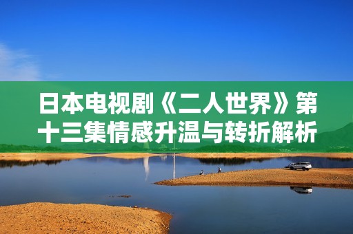 日本电视剧《二人世界》第十三集情感升温与转折解析