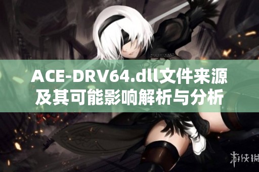 ACE-DRV64.dll文件来源及其可能影响解析与分析