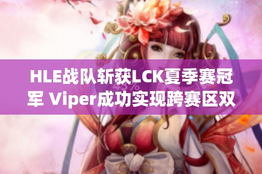 HLE战队斩获LCK夏季赛冠军 Viper成功实现跨赛区双冠伟业