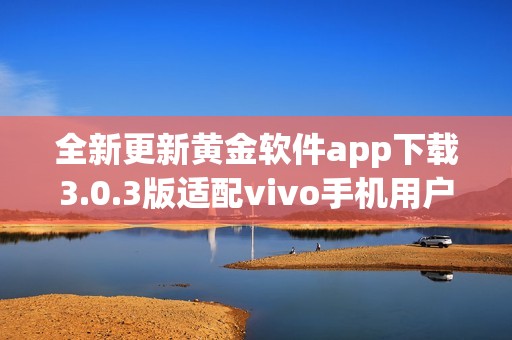 全新更新黄金软件app下载3.0.3版适配vivo手机用户