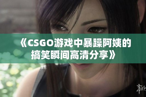 《CSGO游戏中暴躁阿姨的搞笑瞬间高清分享》