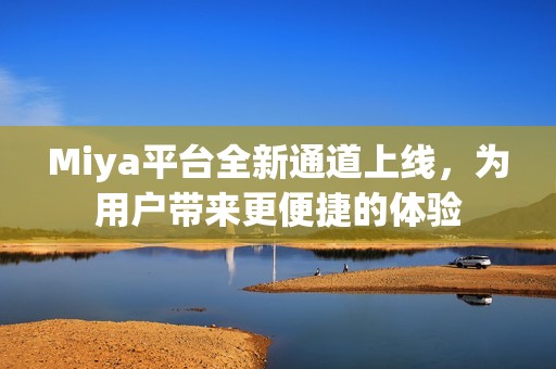 Miya平台全新通道上线，为用户带来更便捷的体验