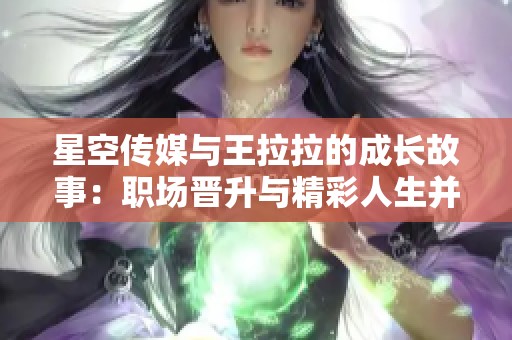 星空传媒与王拉拉的成长故事：职场晋升与精彩人生并行记