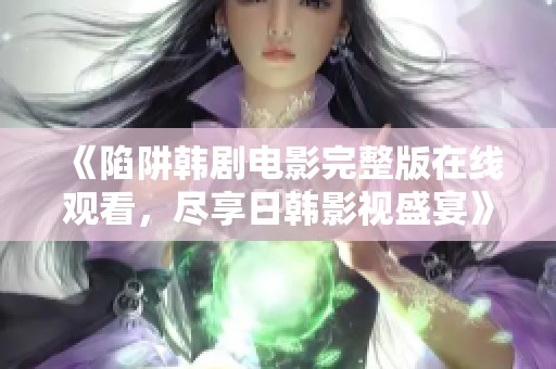 《陷阱韩剧电影完整版在线观看，尽享日韩影视盛宴》