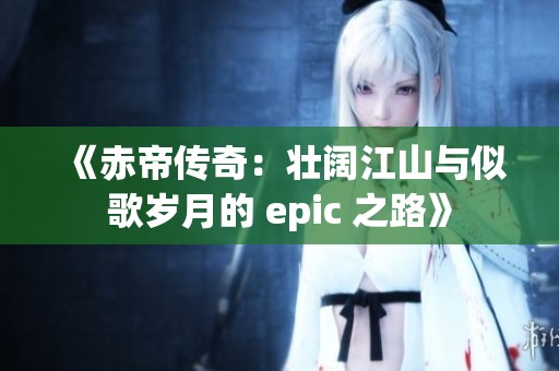 《赤帝传奇：壮阔江山与似歌岁月的 epic 之路》