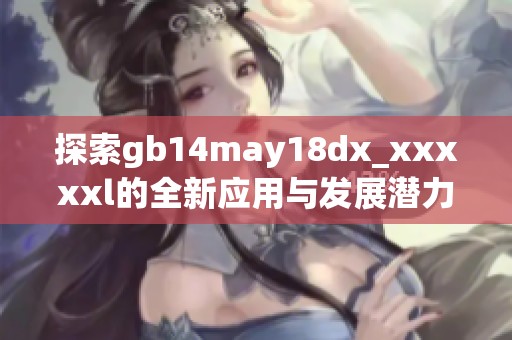 探索gb14may18dx_xxxxxl的全新应用与发展潜力