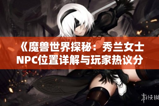 《魔兽世界探秘：秀兰女士NPC位置详解与玩家热议分享》