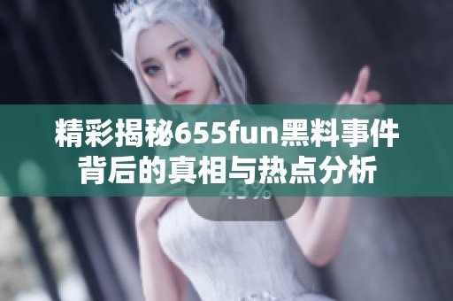 精彩揭秘655fun黑料事件背后的真相与热点分析