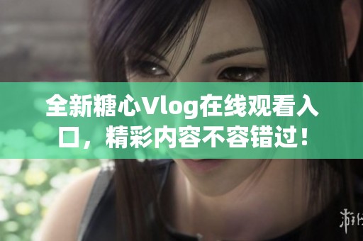 全新糖心Vlog在线观看入口，精彩内容不容错过！