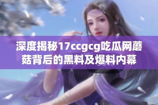 深度揭秘17ccgcg吃瓜网蘑菇背后的黑料及爆料内幕