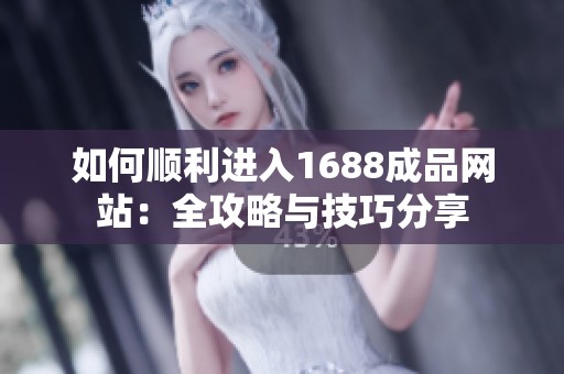 如何顺利进入1688成品网站：全攻略与技巧分享