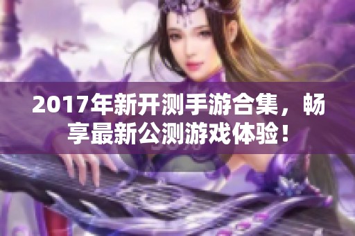 2017年新开测手游合集，畅享最新公测游戏体验！