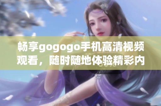 畅享gogogo手机高清视频观看，随时随地体验精彩内容