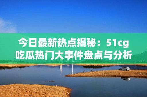 今日最新热点揭秘：51cg吃瓜热门大事件盘点与分析