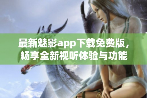 最新魅影app下载免费版，畅享全新视听体验与功能