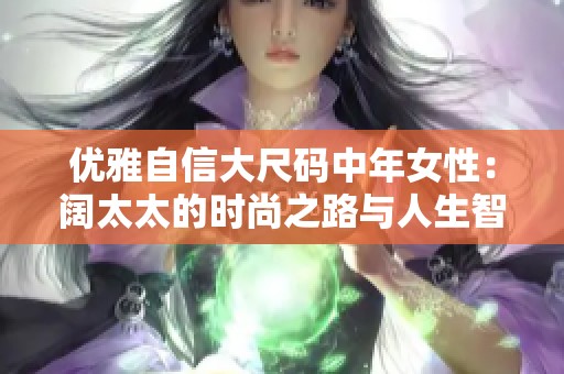 优雅自信大尺码中年女性：阔太太的时尚之路与人生智慧