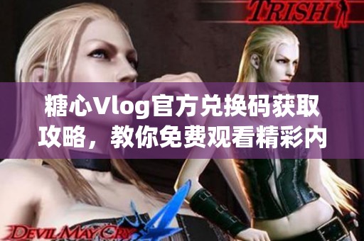 糖心Vlog官方兑换码获取攻略，教你免费观看精彩内容