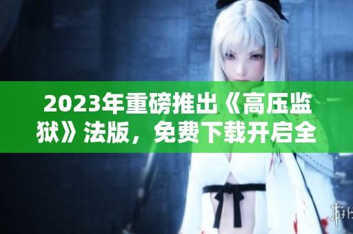 2023年重磅推出《高压监狱》法版，免费下载开启全新体验