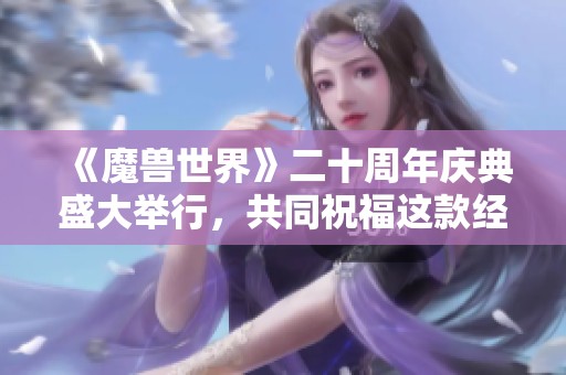 《魔兽世界》二十周年庆典盛大举行，共同祝福这款经典游戏