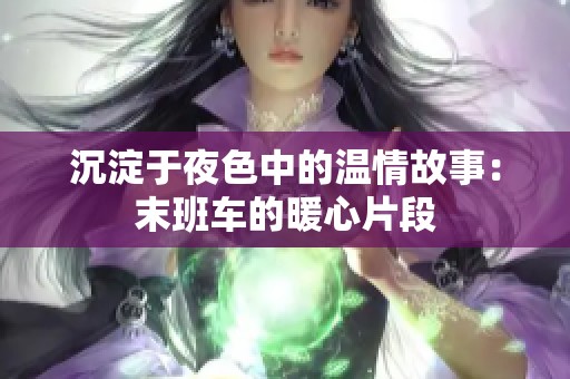 沉淀于夜色中的温情故事：末班车的暖心片段