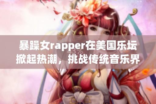 暴躁女rapper在美国乐坛掀起热潮，挑战传统音乐界限