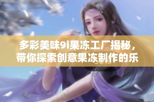 多彩美味9i果冻工厂揭秘，带你探索创意果冻制作的乐趣