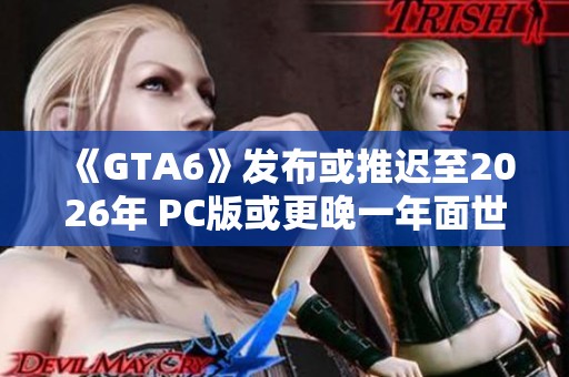 《GTA6》发布或推迟至2026年 PC版或更晚一年面世