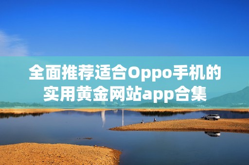 全面推荐适合Oppo手机的实用黄金网站app合集