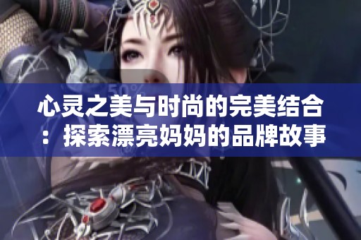 心灵之美与时尚的完美结合：探索漂亮妈妈的品牌故事