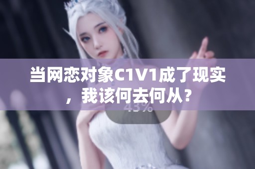 当网恋对象C1V1成了现实，我该何去何从？