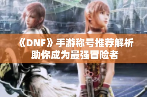 《DNF》手游称号推荐解析 助你成为最强冒险者