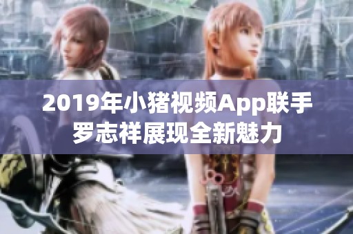 2019年小猪视频App联手罗志祥展现全新魅力