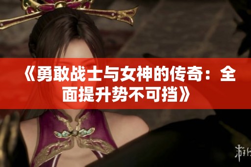 《勇敢战士与女神的传奇：全面提升势不可挡》