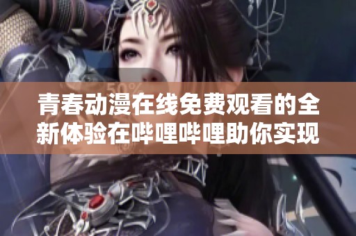 青春动漫在线免费观看的全新体验在哔哩哔哩助你实现