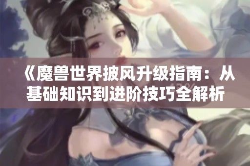 《魔兽世界披风升级指南：从基础知识到进阶技巧全解析》