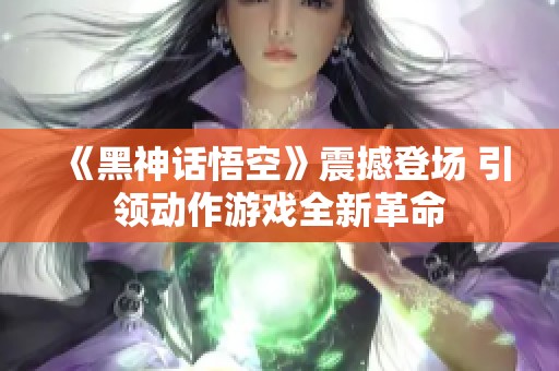 《黑神话悟空》震撼登场 引领动作游戏全新革命