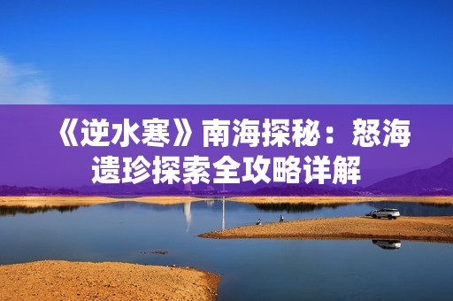 《逆水寒》南海探秘：怒海遗珍探索全攻略详解