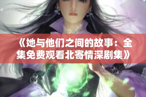 《她与他们之间的故事：全集免费观看北寄情深剧集》