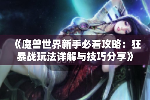 《魔兽世界新手必看攻略：狂暴战玩法详解与技巧分享》