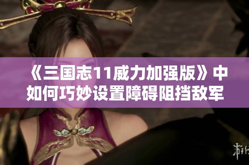 《三国志11威力加强版》中如何巧妙设置障碍阻挡敌军进攻攻略揭秘