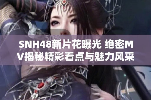 SNH48新片花曝光 绝密MV揭秘精彩看点与魅力风采