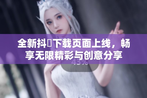 全新抖抈下载页面上线，畅享无限精彩与创意分享