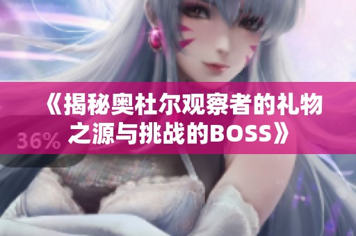 《揭秘奥杜尔观察者的礼物之源与挑战的BOSS》