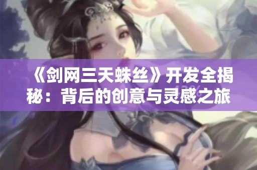 《剑网三天蛛丝》开发全揭秘：背后的创意与灵感之旅