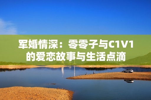 军婚情深：零零子与C1V1的爱恋故事与生活点滴