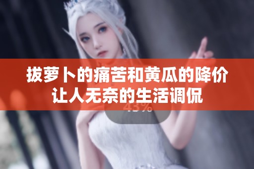 拔萝卜的痛苦和黄瓜的降价让人无奈的生活调侃