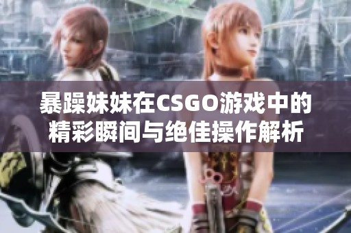 暴躁妹妹在CSGO游戏中的精彩瞬间与绝佳操作解析