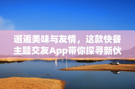 邂逅美味与友情，这款快餐主题交友App带你探寻新伙伴